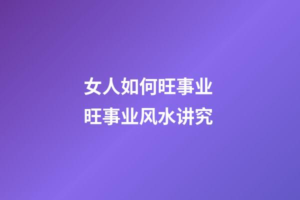 女人如何旺事业 旺事业风水讲究